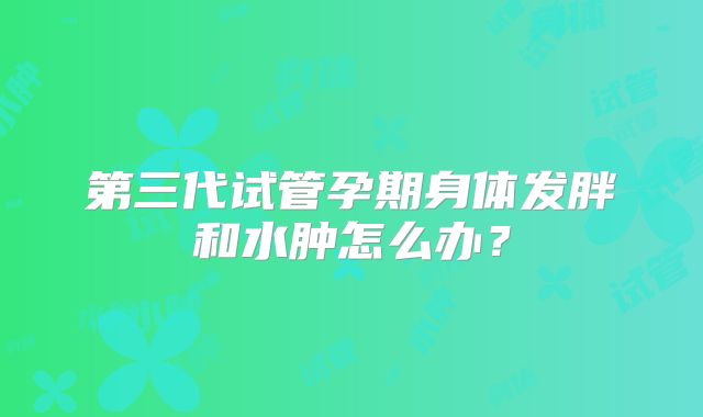 第三代试管孕期身体发胖和水肿怎么办？
