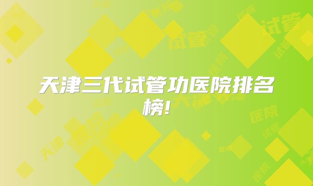 天津三代试管功医院排名榜!