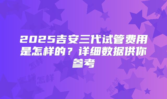 2025吉安三代试管费用是怎样的?详细数据供你参考
