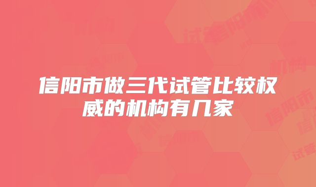信阳市做三代试管比较权威的机构有几家