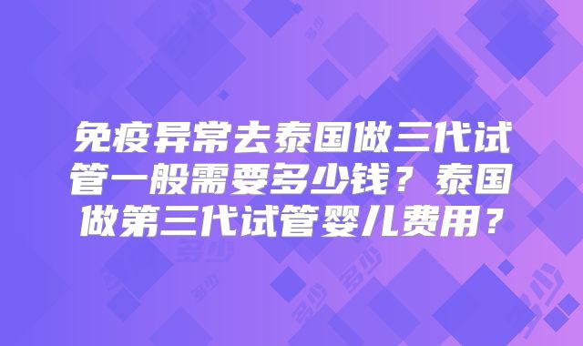 免疫异常去泰国做三代试管一般需要多少钱？泰国做第三代试管婴儿费用？
