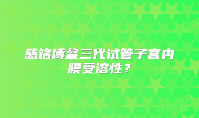 慈铭博鳌三代试管子宫内膜受溶性?