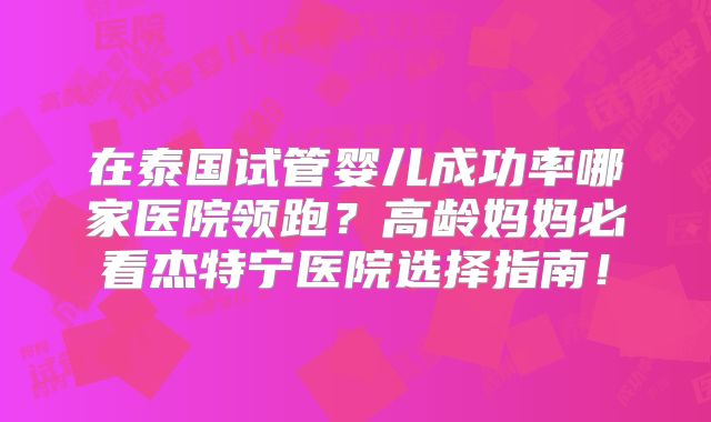 在泰国试管婴儿成功率哪家医院领跑？高龄妈妈必看杰特宁医院选择指南！