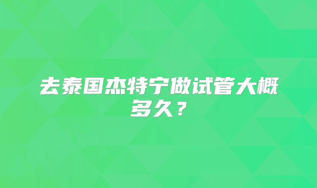 去泰国杰特宁做试管大概多久？