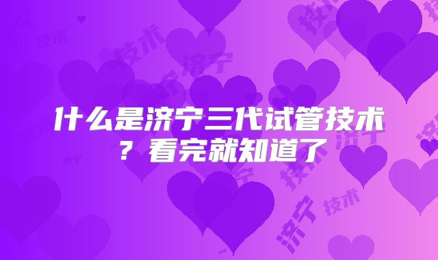 什么是济宁三代试管技术？看完就知道了