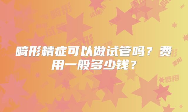 畸形精症可以做试管吗？费用一般多少钱？