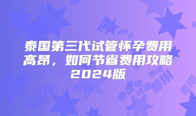 泰国第三代试管怀孕费用高昂，如何节省费用攻略2024版