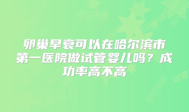 卵巢早衰可以在哈尔滨市第一医院做试管婴儿吗？成功率高不高