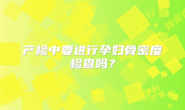 产检中要进行孕妇骨密度检查吗？