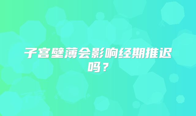 子宫壁薄会影响经期推迟吗？