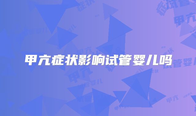 甲亢症状影响试管婴儿吗