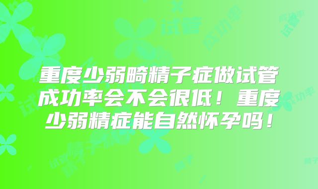 重度少弱畸精子症做试管成功率会不会很低！重度少弱精症能自然怀孕吗！