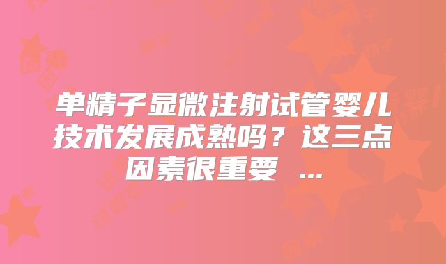 单精子显微注射试管婴儿技术发展成熟吗？这三点因素很重要 ...