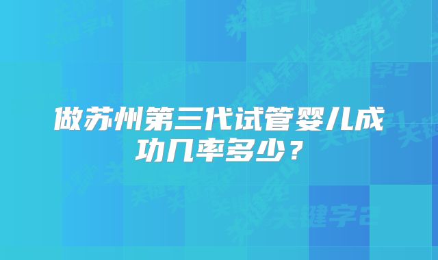 做苏州第三代试管婴儿成功几率多少？