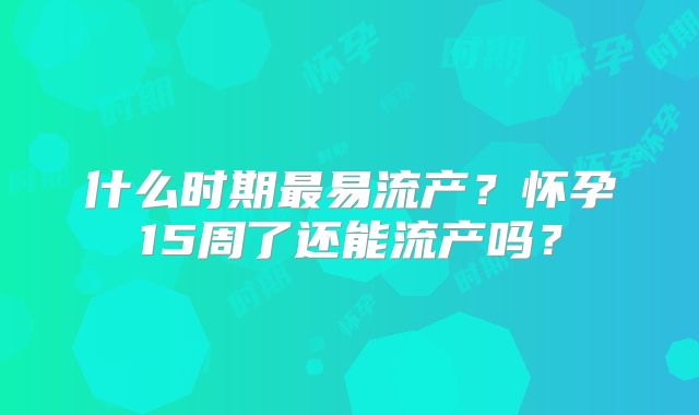 什么时期最易流产?怀孕15周了还能流产吗?