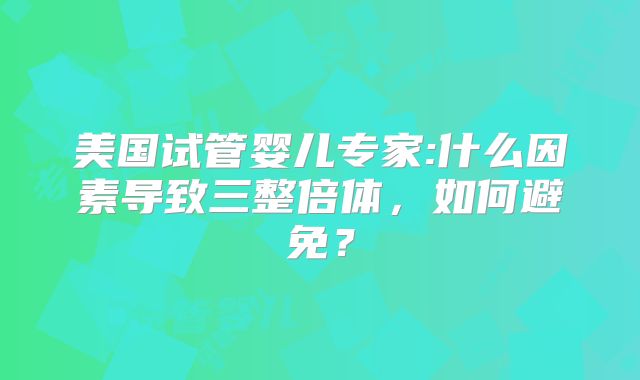 美国试管婴儿专家:什么因素导致三整倍体，如何避免？