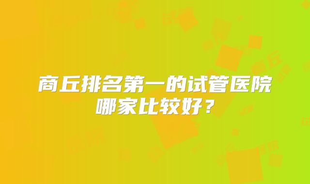 商丘排名第一的试管医院哪家比较好？