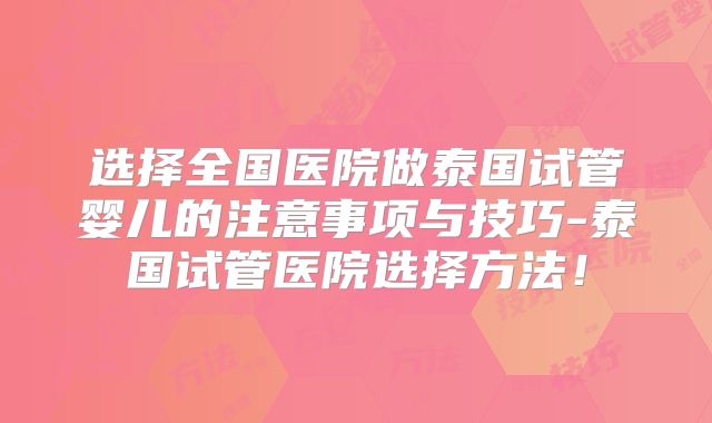 选择全国医院做泰国试管婴儿的注意事项与技巧-泰国试管医院选择方法!