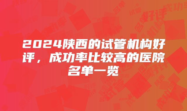 2024陕西的试管机构好评,成功率比较高的医院名单一览