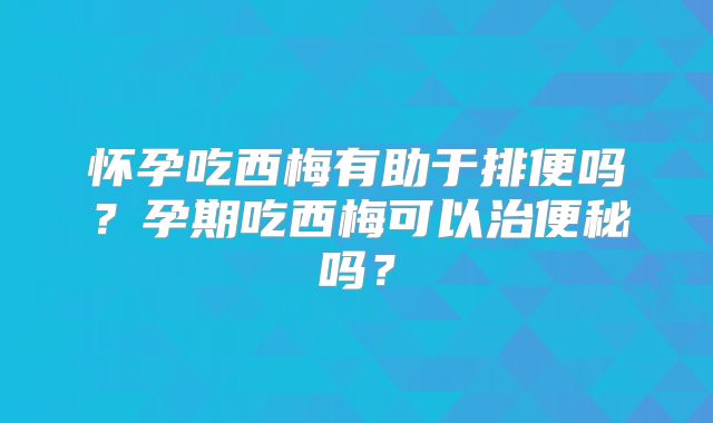 怀孕吃西梅有助于排便吗？孕期吃西梅可以治便秘吗？