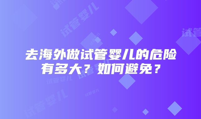 去海外做试管婴儿的危险有多大?如何避免?