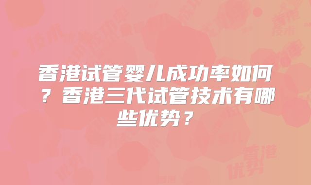香港试管婴儿成功率如何?香港三代试管技术有哪些优势?