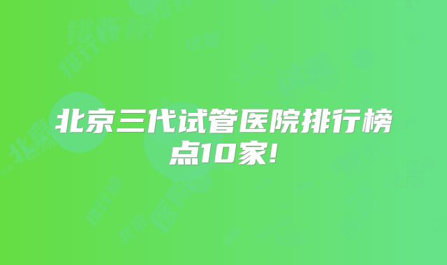 北京三代试管医院排行榜点10家!
