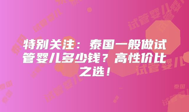特别关注：泰国一般做试管婴儿多少钱？高性价比之选！