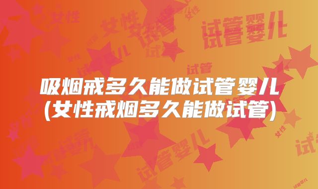 吸烟戒多久能做试管婴儿(女性戒烟多久能做试管)