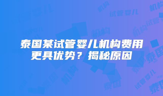 泰国某试管婴儿机构费用更具优势？揭秘原因
