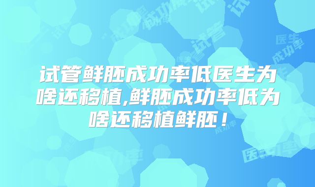 试管鲜胚成功率低医生为啥还移植,鲜胚成功率低为啥还移植鲜胚!