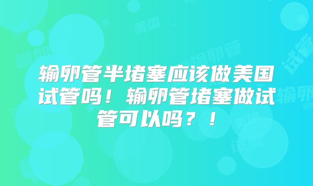 输卵管半堵塞应该做美国试管吗！输卵管堵塞做试管可以吗？！