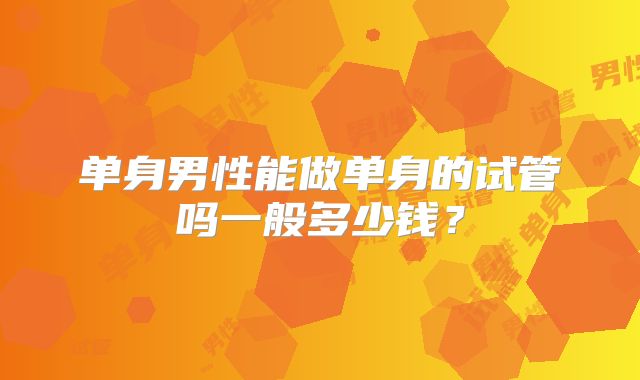 单身男性能做单身的试管吗一般多少钱？