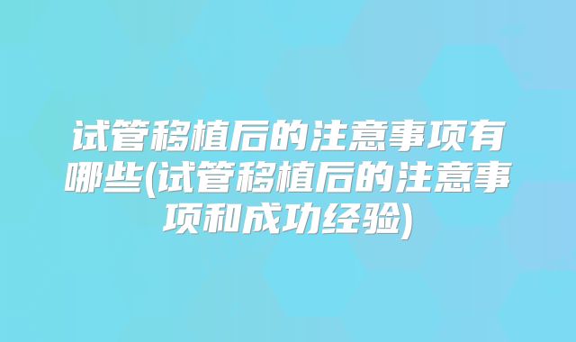 试管移植后的注意事项有哪些(试管移植后的注意事项和成功经验)