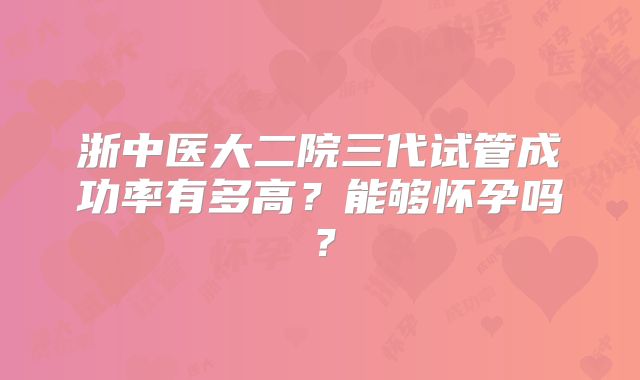 浙中医大二院三代试管成功率有多高？能够怀孕吗？
