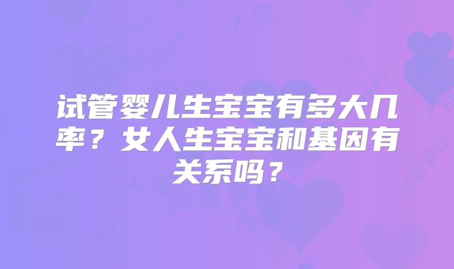 试管婴儿生宝宝有多大几率?女人生宝宝和基因有关系吗?
