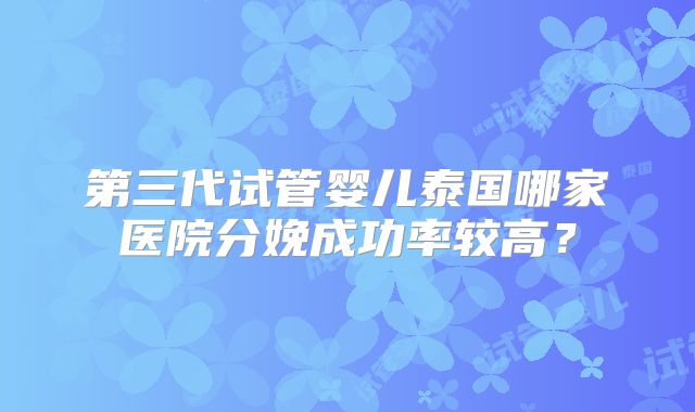 第三代试管婴儿泰国哪家医院分娩成功率较高?