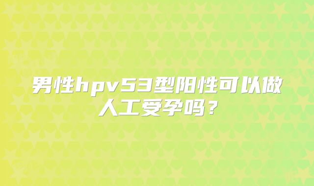 男性hpv53型阳性可以做人工受孕吗？