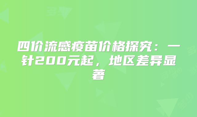 四价流感疫苗价格探究：一针200元起，地区差异显著
