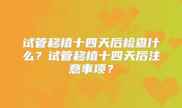 试管移植十四天后检查什么？试管移植十四天后注意事项？