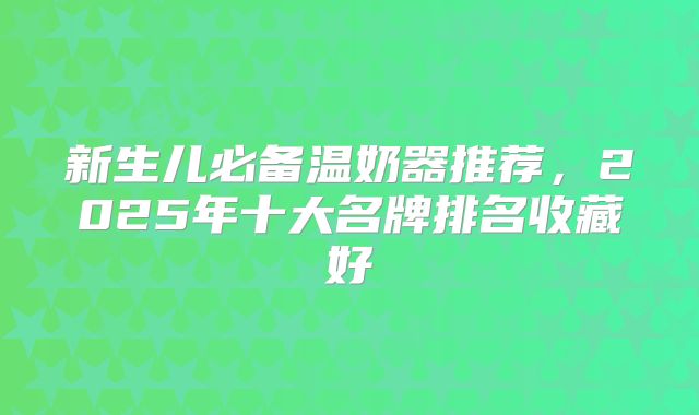 新生儿必备温奶器推荐，2025年十大名牌排名收藏好