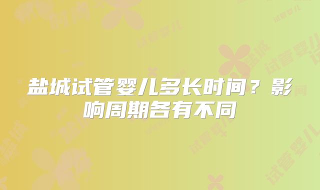 盐城试管婴儿多长时间？影响周期各有不同