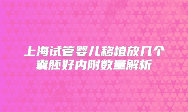 上海试管婴儿移植放几个囊胚好内附数量解析