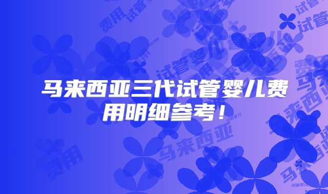马来西亚三代试管婴儿费用明细参考!