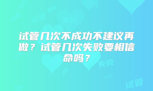 试管几次不成功不建议再做？试管几次失败要相信命吗？