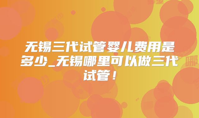 无锡三代试管婴儿费用是多少_无锡哪里可以做三代试管!