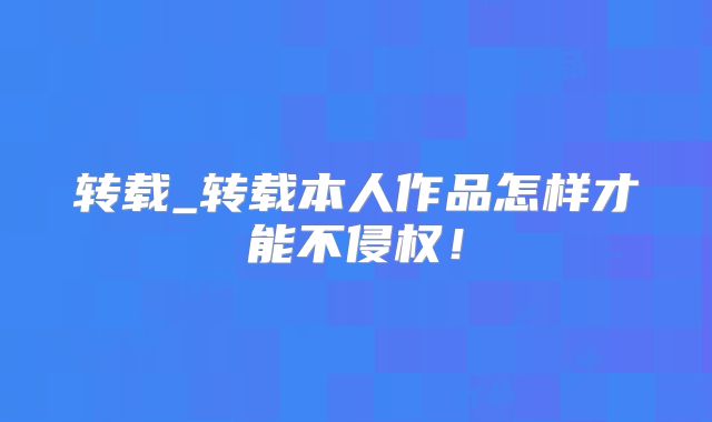 转载_转载本人作品怎样才能不侵权!