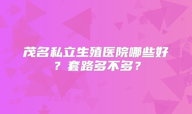 茂名私立生殖医院哪些好?套路多不多?