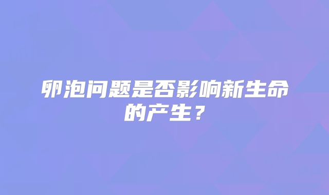 卵泡问题是否影响新生命的产生？