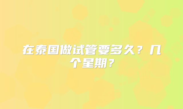 在泰国做试管要多久？几个星期？